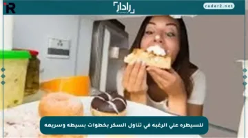 للسيطرة على الرغبة في تناول السكر بخطوات بسيطة وسريعة
